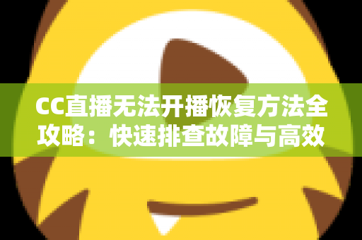 CC直播无法开播恢复方法全攻略：快速排查故障与高效解决指南