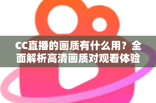 CC直播的画质有什么用？全面解析高清画质对观看体验与直播成功的核心价值