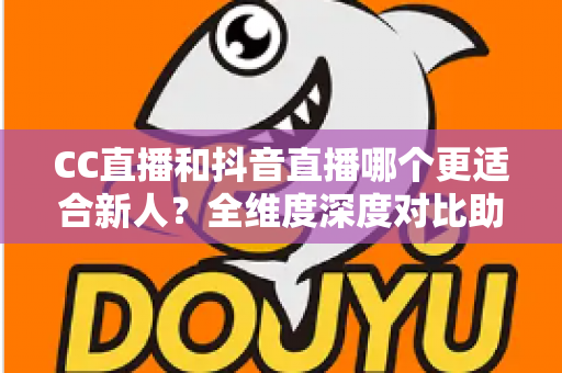 CC直播和抖音直播哪个更适合新人？全维度深度对比助你选出最佳起航平台