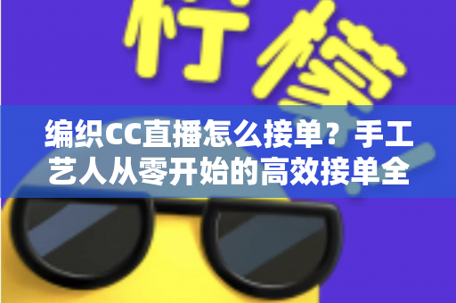 编织CC直播怎么接单?手工艺人从零开始的高效接单全攻略 编织CC直播怎么接单?手工艺人从零开始的高效接单全攻略