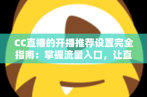 CC直播的开播推荐设置完全指南：掌握流量入口，让直播间人气稳步提升的实用宝典