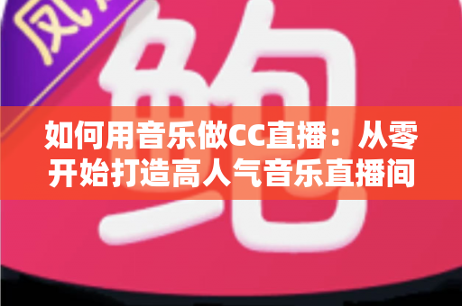 如何用音乐做CC直播：从零开始打造高人气音乐直播间的完整指南