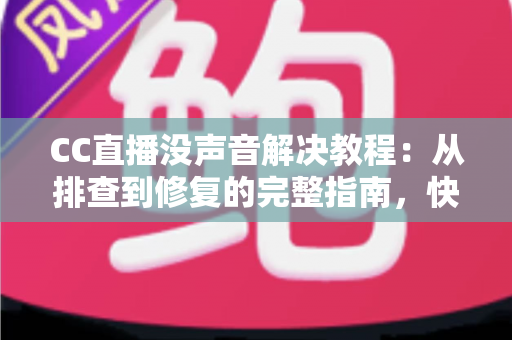 CC直播没声音解决教程：从排查到修复的完整指南，快速找回清晰声音