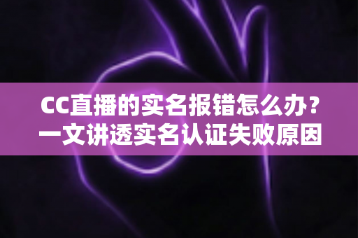 CC直播的实名报错怎么办？一文讲透实名认证失败原因与高效解决方法