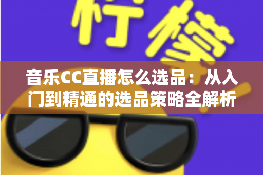 音乐CC直播怎么选品:从入门到精通的选品策略全解析 音乐CC直播怎么选品:从入门到精通的选品策略全解析