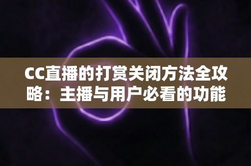 CC直播的打赏关闭方法全攻略：主播与用户必看的功能设置指南