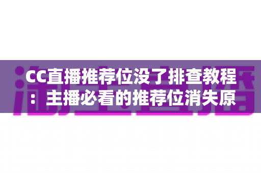 CC直播推荐位没了排查教程：主播必看的推荐位消失原因分析与快速恢复全指南