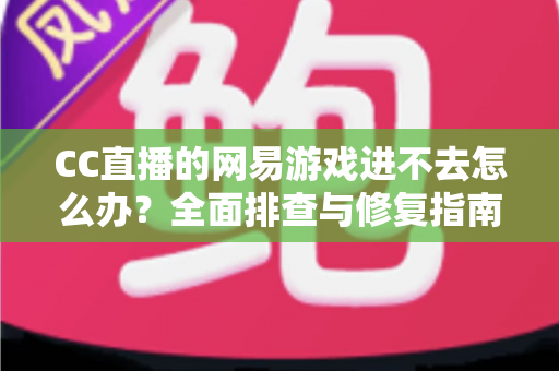 CC直播的网易游戏进不去怎么办?全面排查与修复指南,快速恢复畅玩体验 CC直播的网易游戏进不去怎么办?全面排查与修复指南,快速恢复畅玩体验