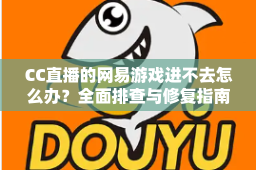 CC直播的网易游戏进不去怎么办?全面排查与修复指南,快速恢复畅玩体验 CC直播的网易游戏进不去怎么办?全面排查与修复指南,快速恢复畅玩体验