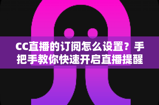 CC直播的订阅怎么设置?手把手教你快速开启直播提醒功能 CC直播的订阅怎么设置?手把手教你快速开启直播提醒功能