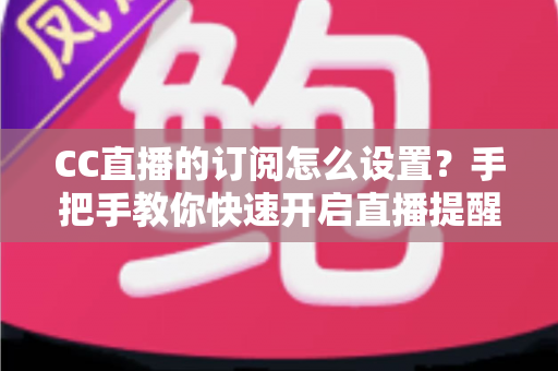 CC直播的订阅怎么设置？手把手教你快速开启直播提醒功能