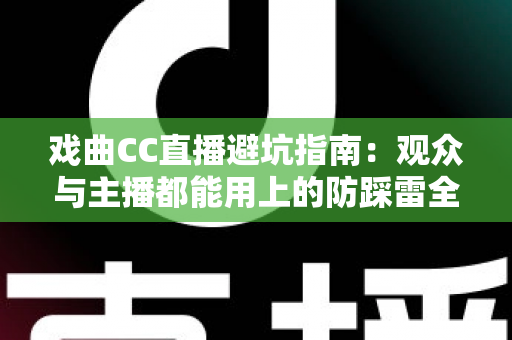 戏曲CC直播避坑指南：观众与主播都能用上的防踩雷全攻略