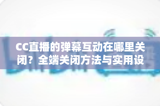 CC直播的弹幕互动在哪里关闭?全端关闭方法与实用设置指南一网打尽 CC直播的弹幕互动在哪里关闭?全端关闭方法与实用设置指南一网打尽