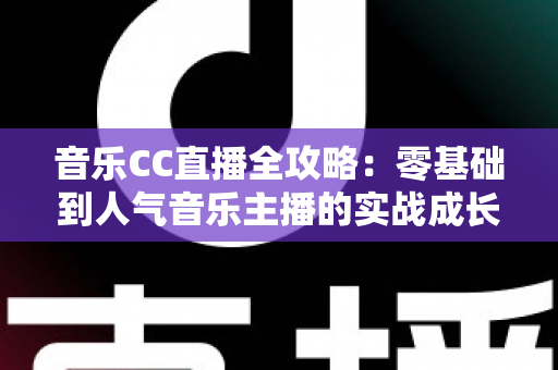 音乐CC直播全攻略：零基础到人气音乐主播的实战成长指南