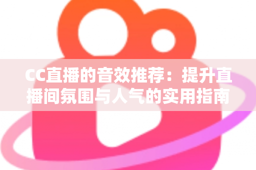 CC直播的音效推荐:提升直播间氛围与人气的实用指南 CC直播的音效推荐:提升直播间氛围与人气的实用指南