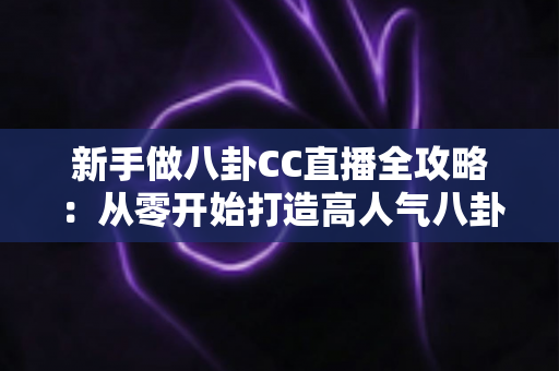 新手做八卦CC直播全攻略：从零开始打造高人气八卦直播间的实用指南