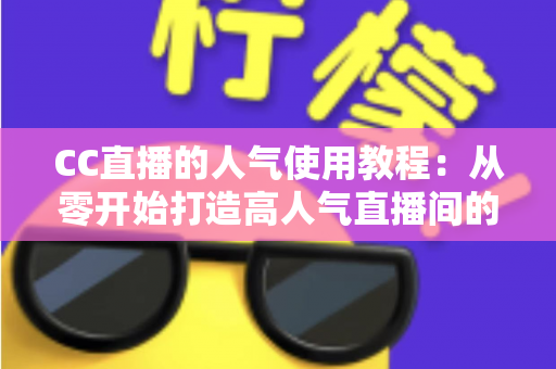 CC直播的人气使用教程：从零开始打造高人气直播间的完整指南