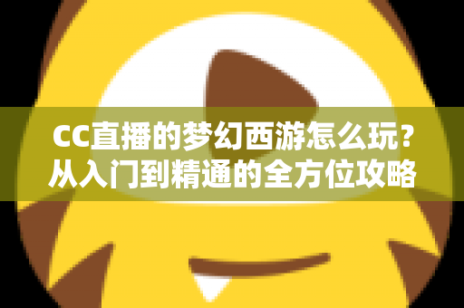 CC直播的梦幻西游怎么玩？从入门到精通的全方位攻略指南