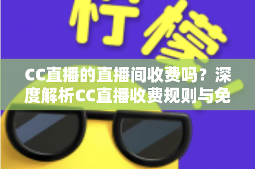 CC直播的直播间收费吗？深度解析CC直播收费规则与免费观看全攻略