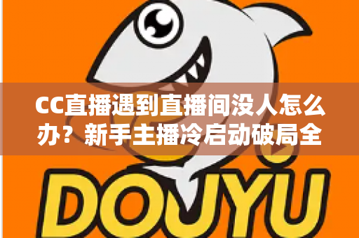 CC直播遇到直播间没人怎么办?新手主播冷启动破局全攻略,快速提升人气与粉丝黏性 CC直播遇到直播间没人怎么办?新手主播冷启动破局全攻略,快速提升人气与粉丝黏性