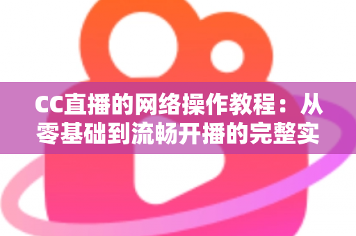 CC直播的网络操作教程:从零基础到流畅开播的完整实操指南 CC直播的网络操作教程:从零基础到流畅开播的完整实操指南
