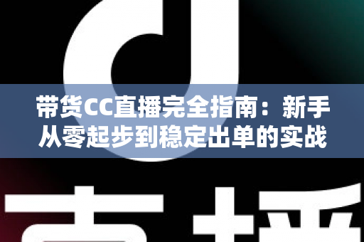 带货CC直播完全指南：新手从零起步到稳定出单的实战运营手册