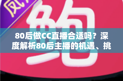 80后做CC直播合适吗？深度解析80后主播的机遇、挑战与成功攻略