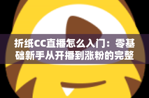 折纸CC直播怎么入门：零基础新手从开播到涨粉的完整攻略