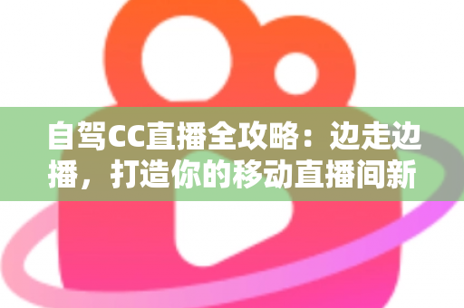 自驾CC直播全攻略:边走边播,打造你的移动直播间新玩法 自驾CC直播全攻略:边走边播,打造你的移动直播间新玩法