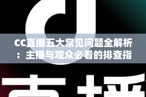 CC直播五大常见问题全解析：主播与观众必看的排查指南与解决方案