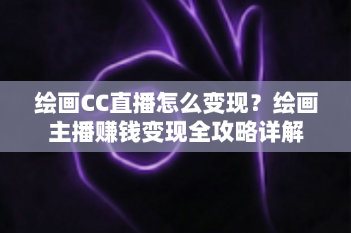 绘画CC直播怎么变现?绘画主播赚钱变现全攻略详解 绘画CC直播怎么变现?绘画主播赚钱变现全攻略详解