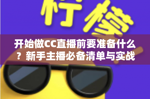 开始做CC直播前要准备什么？新手主播必备清单与实战指南