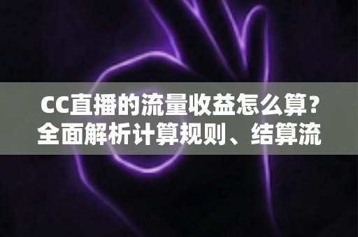 CC直播的流量收益怎么算？全面解析计算规则、结算流程与收益提升技巧