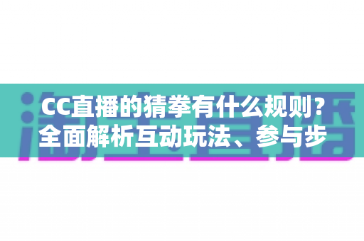 CC直播的猜拳有什么规则?全面解析互动玩法、参与步骤与实用技巧 CC直播的猜拳有什么规则?全面解析互动玩法、参与步骤与实用技巧