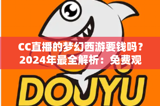 CC直播的梦幻西游要钱吗?2024年最全解析:免费观看指南与付费项目一览 CC直播的梦幻西游要钱吗?2024年最全解析:免费观看指南与付费项目一览