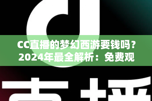 CC直播的梦幻西游要钱吗?2024年最全解析:免费观看指南与付费项目一览 CC直播的梦幻西游要钱吗?2024年最全解析:免费观看指南与付费项目一览