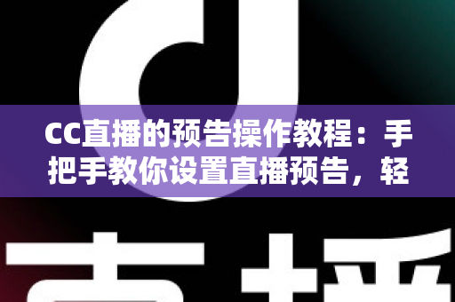 CC直播的预告操作教程：手把手教你设置直播预告，轻松提升直播间人气与观众粘性