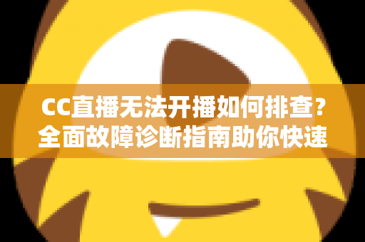 CC直播无法开播如何排查?全面故障诊断指南助你快速恢复直播 CC直播无法开播如何排查?全面故障诊断指南助你快速恢复直播