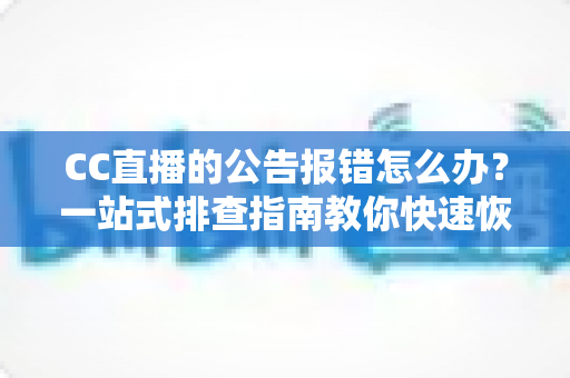 CC直播的公告报错怎么办？一站式排查指南教你快速恢复公告正常显示
