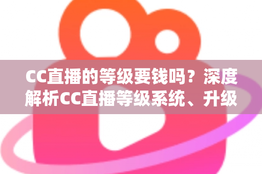 CC直播的等级要钱吗？深度解析CC直播等级系统、升级途径与费用真相