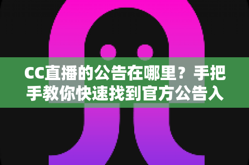 CC直播的公告在哪里？手把手教你快速找到官方公告入口的完整实用指南