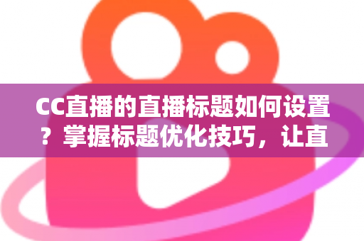 CC直播的直播标题如何设置？掌握标题优化技巧，让直播间人气翻倍