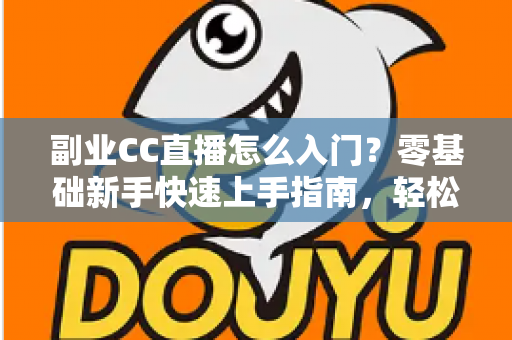 副业CC直播怎么入门？零基础新手快速上手指南，轻松开启直播赚钱之路