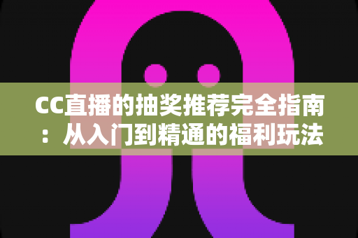 CC直播的抽奖推荐完全指南:从入门到精通的福利玩法全解析 CC直播的抽奖推荐完全指南:从入门到精通的福利玩法全解析