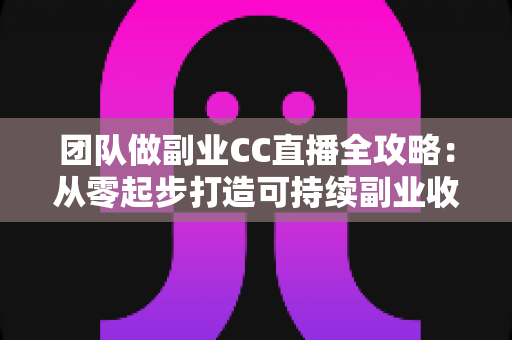 团队做副业CC直播全攻略:从零起步打造可持续副业收入的实战指南 团队做副业CC直播全攻略:从零起步打造可持续副业收入的实战指南