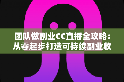 团队做副业CC直播全攻略：从零起步打造可持续副业收入的实战指南
