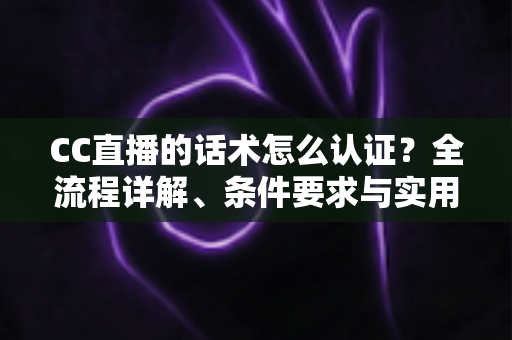 CC直播的话术怎么认证?全流程详解、条件要求与实用技巧一文讲透 CC直播的话术怎么认证?全流程详解、条件要求与实用技巧一文讲透