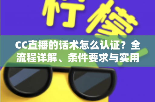 CC直播的话术怎么认证?全流程详解、条件要求与实用技巧一文讲透 CC直播的话术怎么认证?全流程详解、条件要求与实用技巧一文讲透