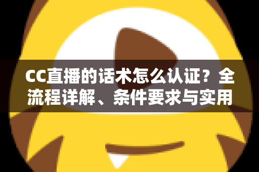CC直播的话术怎么认证？全流程详解、条件要求与实用技巧一文讲透