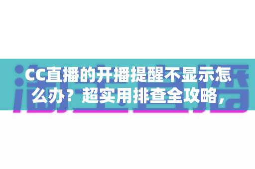 CC直播的开播提醒不显示怎么办？超实用排查全攻略，让你不再错过心仪主播的每一场精彩直播